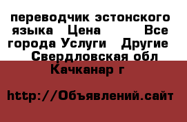 переводчик эстонского языка › Цена ­ 400 - Все города Услуги » Другие   . Свердловская обл.,Качканар г.